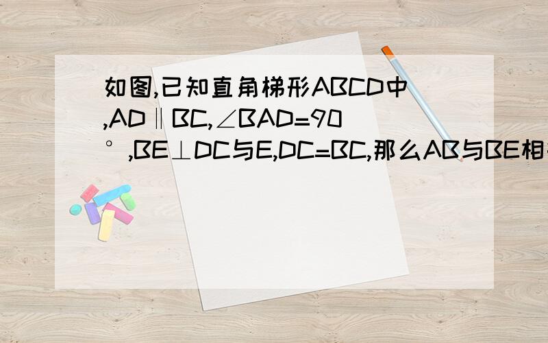 如图,已知直角梯形ABCD中,AD‖BC,∠BAD=90°,BE⊥DC与E,DC=BC,那么AB与BE相等吗?1、如图,已知直角梯形ABCD中,AD∥BC,∠BAD=90°,BE⊥DC与E,DC=BC,那么AB与BE相等吗?说明理由2.已知：如图,△ABC中,∠C=90°AD平分