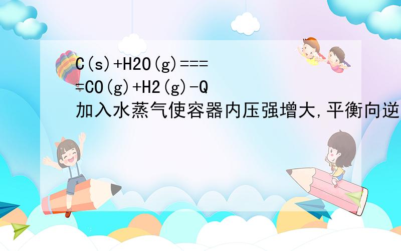 C(s)+H2O(g)====CO(g)+H2(g)-Q加入水蒸气使容器内压强增大,平衡向逆反应方向移动是错的?C(s)+H2O(g)====CO(g)+H2(g)-Q加入水蒸气使容器内压强增大,平衡向逆反应方向移动是错的?
