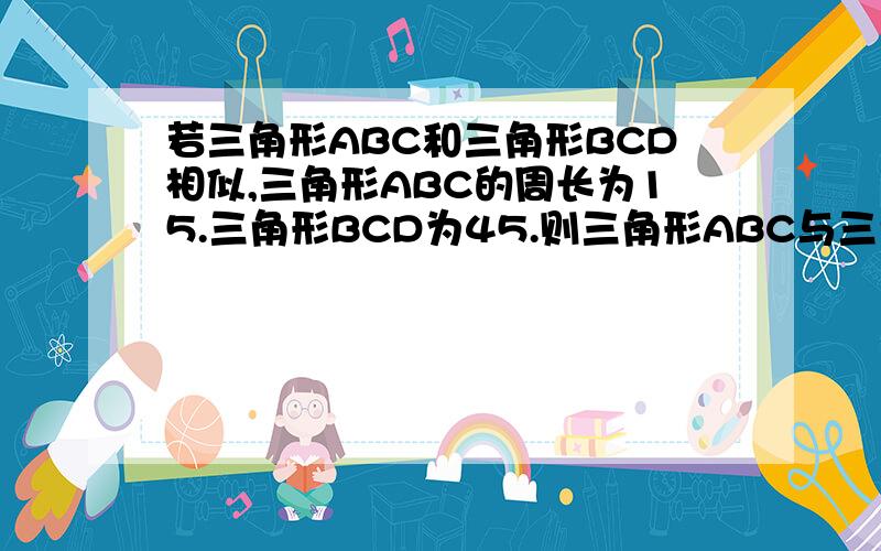 若三角形ABC和三角形BCD相似,三角形ABC的周长为15.三角形BCD为45.则三角形ABC与三角形BCD的面积比为JIYO