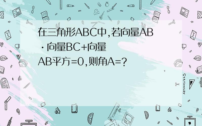 在三角形ABC中,若向量AB•向量BC+向量AB平方=0,则角A=?