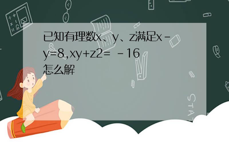 已知有理数x、y、z满足x-y=8,xy+z2= -16怎么解