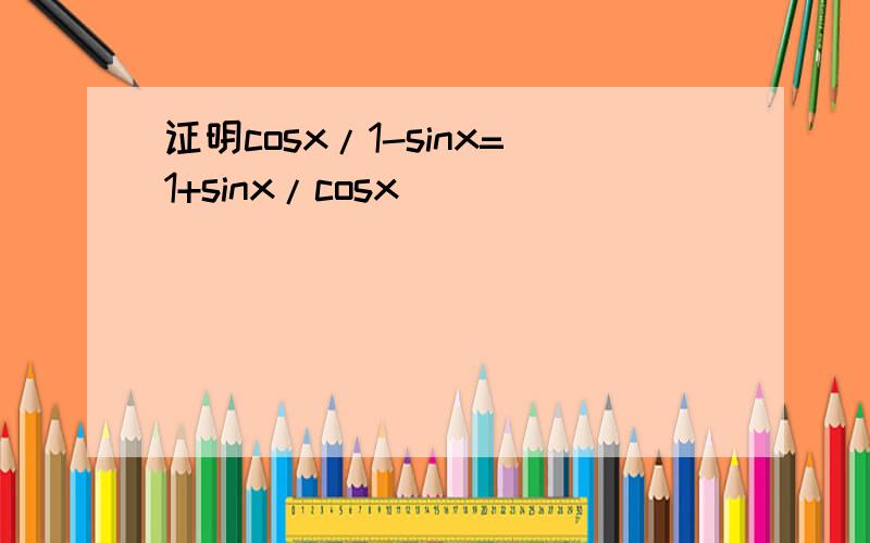 证明cosx/1-sinx=1+sinx/cosx