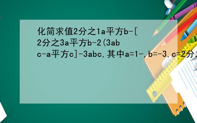 化简求值2分之1a平方b-[2分之3a平方b-2(3abc-a平方c]-3abc,其中a=1-,b=-3,c=2分之1