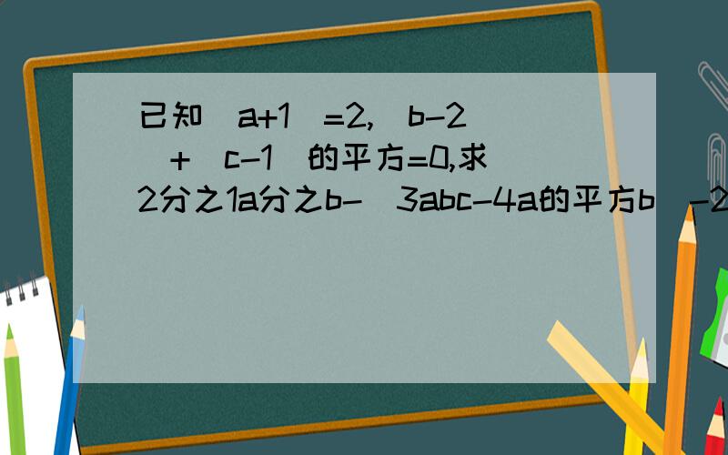 已知|a+1|=2,|b-2|+(c-1)的平方=0,求2分之1a分之b-(3abc-4a的平方b)-2abc的值