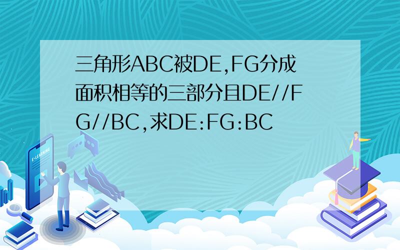 三角形ABC被DE,FG分成面积相等的三部分且DE//FG//BC,求DE:FG:BC