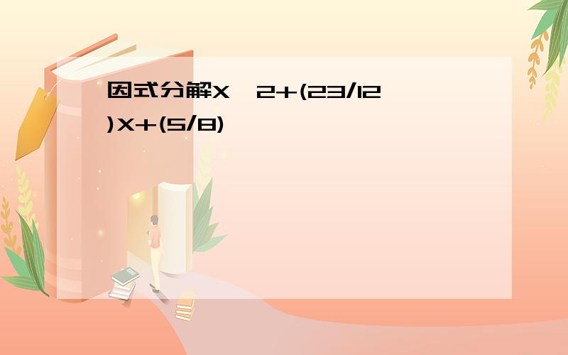 因式分解X^2+(23/12)X+(5/8)