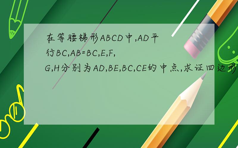 在等腰梯形ABCD中,AD平行BC,AB=BC,E,F,G,H分别为AD,BE,BC,CE的中点,求证四边形EFGH是菱形