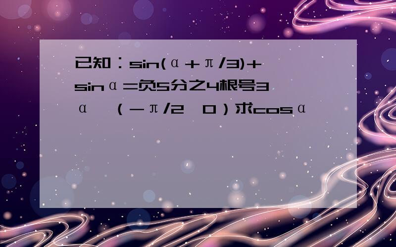 已知：sin(α+π/3)+sinα=负5分之4根号3 α∈（-π/2,0）求cosα