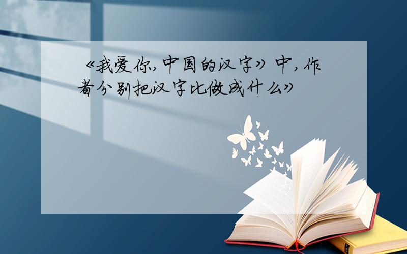 《我爱你,中国的汉字》中,作者分别把汉字比做成什么》