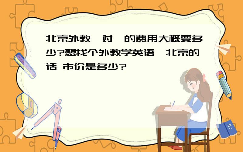 北京外教一对一的费用大概要多少?想找个外教学英语,北京的话 市价是多少?