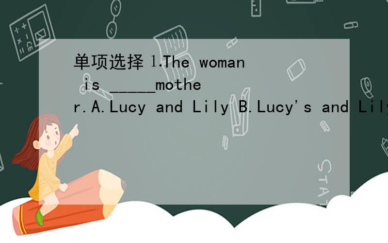 单项选择⒈The woman is _____mother.A.Lucy and Lily B.Lucy's and Lily's C.Lucy's and Lily D.Lucy and Lily's⒉Is there _____water in the glass?A.some B.any C.much D.many⒊I sit____ the window.A.any B.near C.in D.behind⒋There ____an English boo