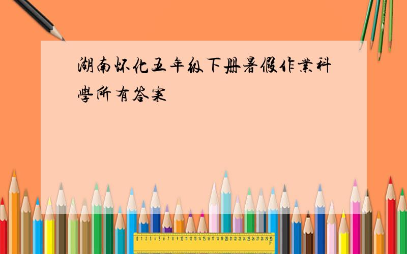 湖南怀化五年级下册暑假作业科学所有答案