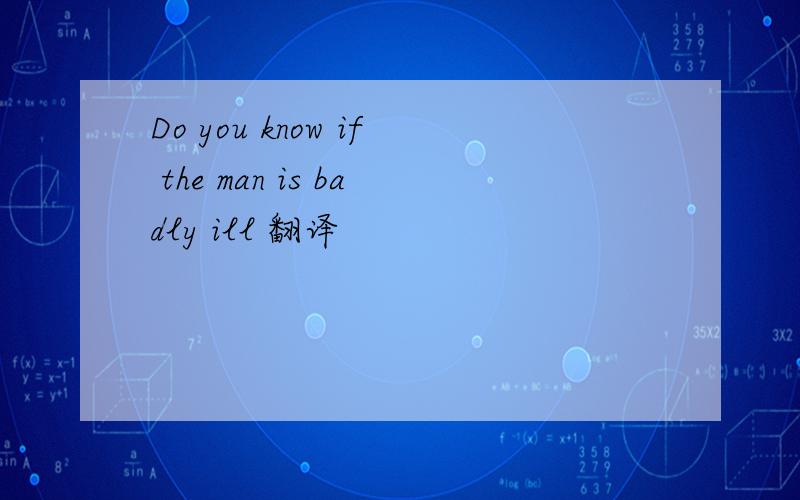 Do you know if the man is badly ill 翻译