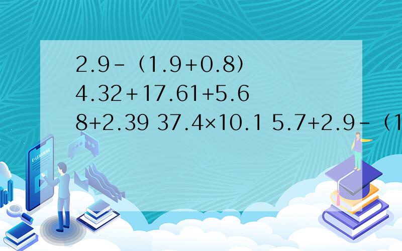 2.9－（1.9＋0.8） 4.32＋17.61+5.68+2.39 37.4×10.1 5.7+2.9－（1.9＋0.8）4.32＋17.61+5.68+2.3937.4×10.15.7+4.3-5.7+4.3简便算式