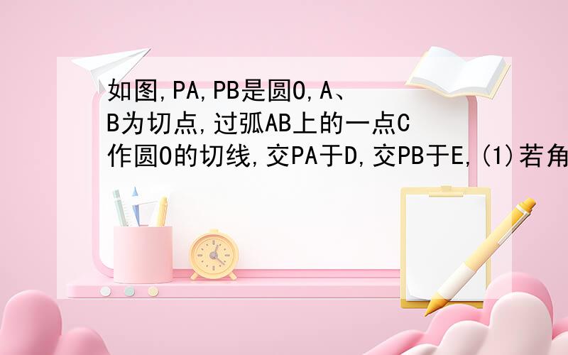 如图,PA,PB是圆O,A、B为切点,过弧AB上的一点C作圆O的切线,交PA于D,交PB于E,(1)若角P=70度求角DOE的度数（2）若PA=4cm,求△PDE的周长