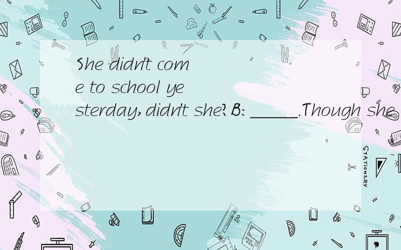 She didn't come to school yesterday,didn't she?B:_____.Though she was not feeling very well.A.Yes,she didn't.B.Yes,she did.C.No,she did.D.No,she didn't.