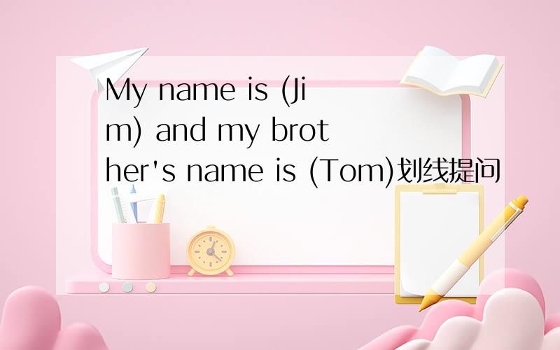 My name is (Jim) and my brother's name is (Tom)划线提问