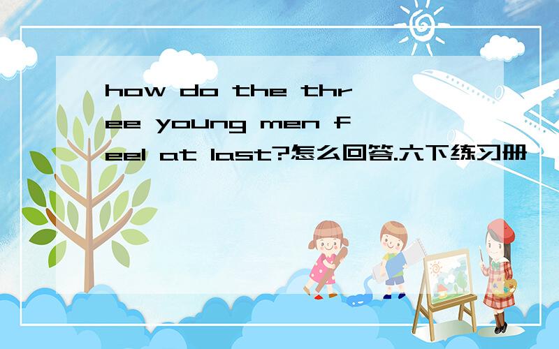 how do the three young men feel at last?怎么回答.六下练习册