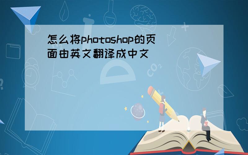 怎么将photoshop的页面由英文翻译成中文