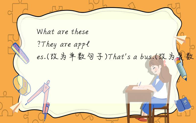 What are these?They are apples.(改为单数句子)That's a bus.(改为复数句子)These are pencils.( 改为一般疑问句并做肯定回答）可以讲一下么?怎么改的,谢谢了、、、