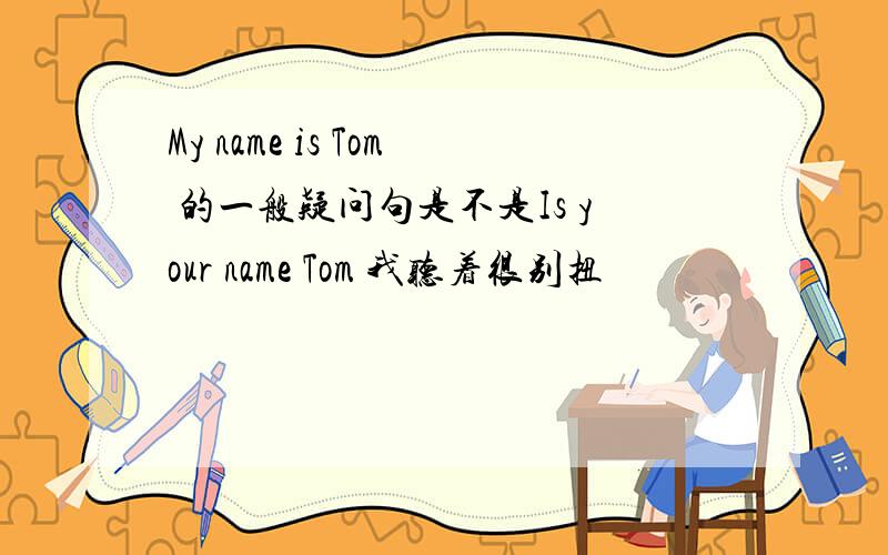 My name is Tom 的一般疑问句是不是Is your name Tom 我听着很别扭