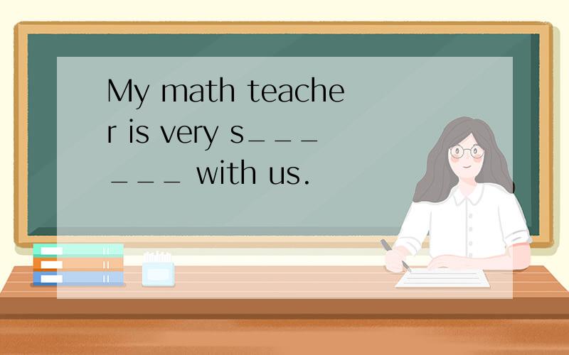 My math teacher is very s______ with us.