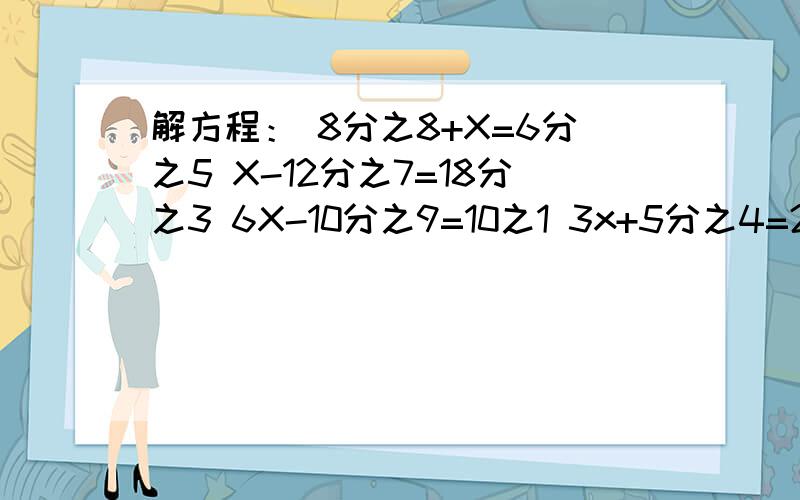 解方程： 8分之8+X=6分之5 X-12分之7=18分之3 6X-10分之9=10之1 3x+5分之4=2