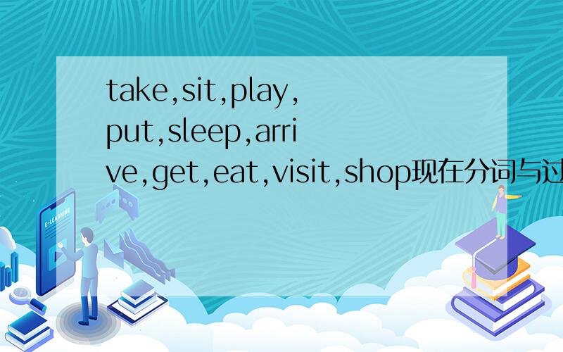 take,sit,play,put,sleep,arrive,get,eat,visit,shop现在分词与过去形式
