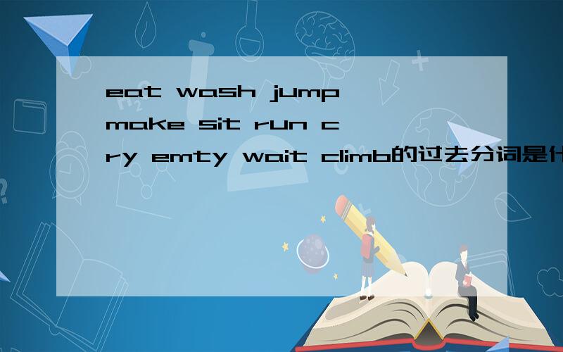 eat wash jump make sit run cry emty wait climb的过去分词是什么?