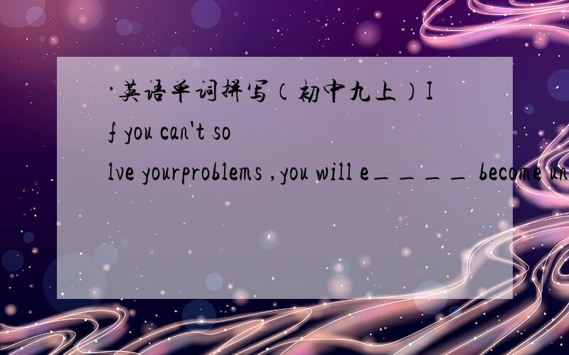 ·英语单词拼写（初中九上）If you can't solve yourproblems ,you will e____ become unhappy.(字母多少不固定)