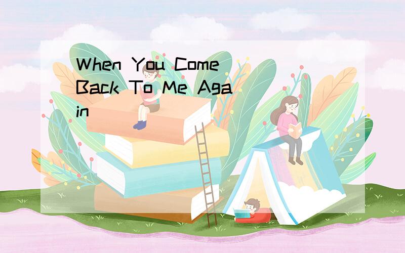 When You Come Back To Me Again