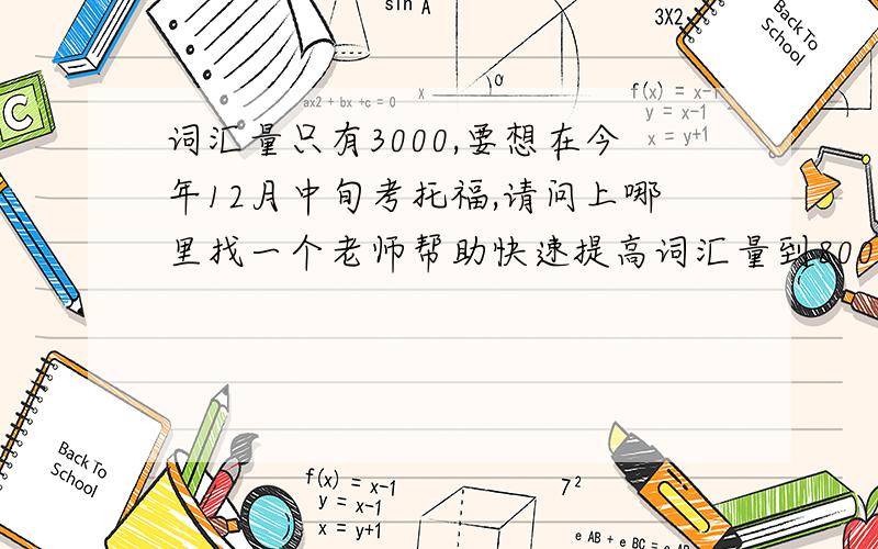 词汇量只有3000,要想在今年12月中旬考托福,请问上哪里找一个老师帮助快速提高词汇量到8000?我是上海人.