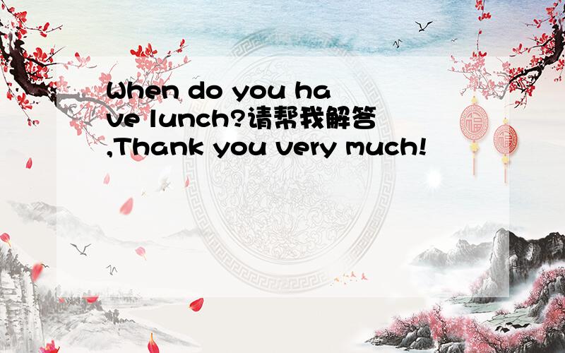When do you have lunch?请帮我解答,Thank you very much!