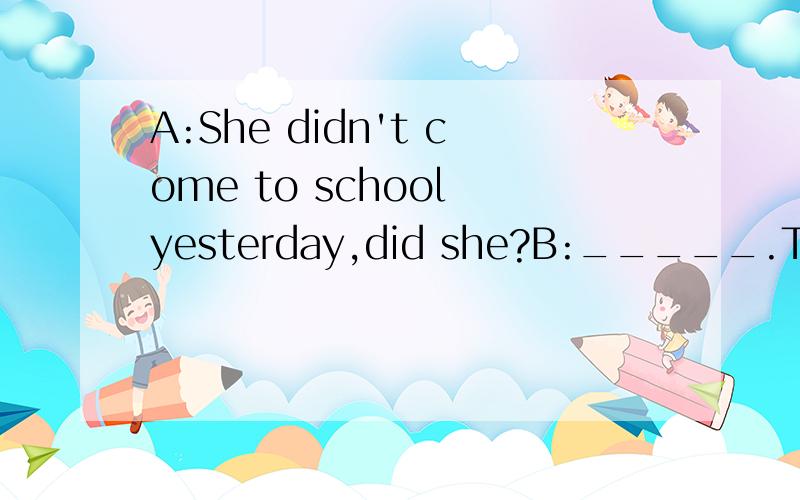 A:She didn't come to school yesterday,did she?B:_____.Though she was not feeling very well.A.Yes,she didn't.B.Yes,she did.C.No,she did.D.No,she didn't.
