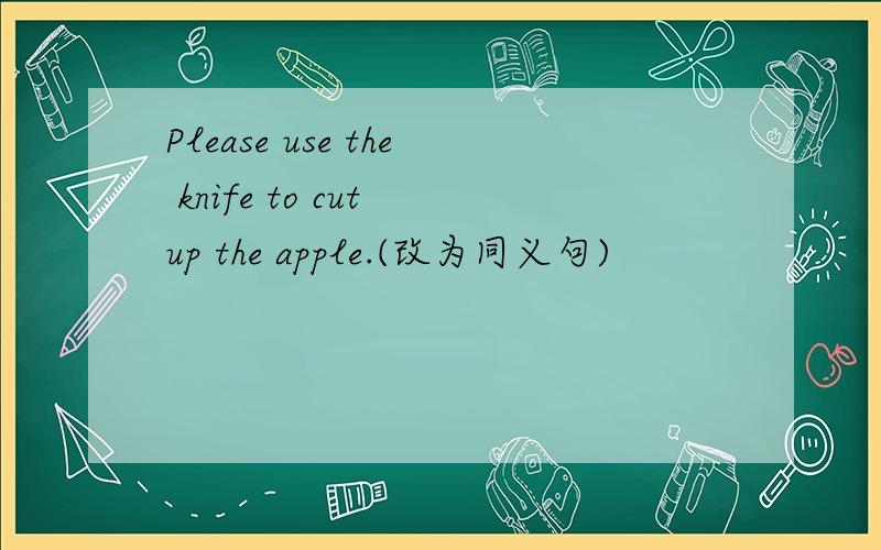 Please use the knife to cut up the apple.(改为同义句)
