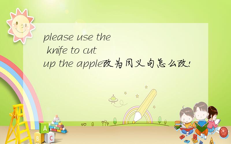 please use the knife to cut up the apple改为同义句怎么改!
