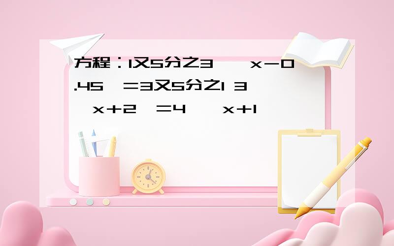 方程：1又5分之3÷﹙x－0.45﹚＝3又5分之1 3×﹙x＋2﹚＝4×﹙x＋1﹚