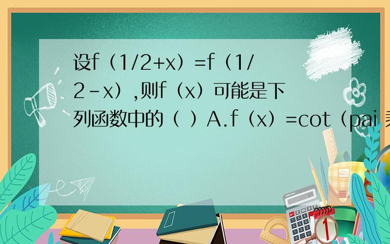 设f（1/2+x）=f（1/2-x）,则f（x）可能是下列函数中的（ ）A.f（x）=cot（pai 乘x）B.f（x）=tan（pai 乘x）C.f（x）=cos（pai 乘x）D.f（x）=sin（pai 乘x）