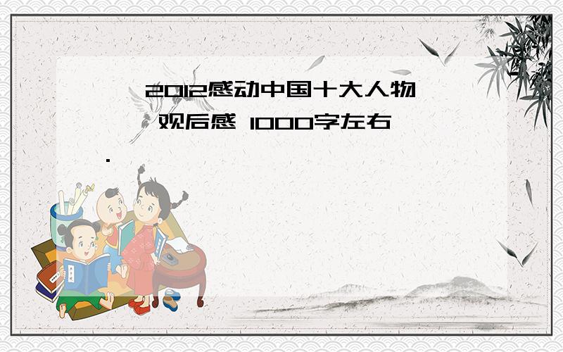 《 2012感动中国十大人物 》 观后感 1000字左右.