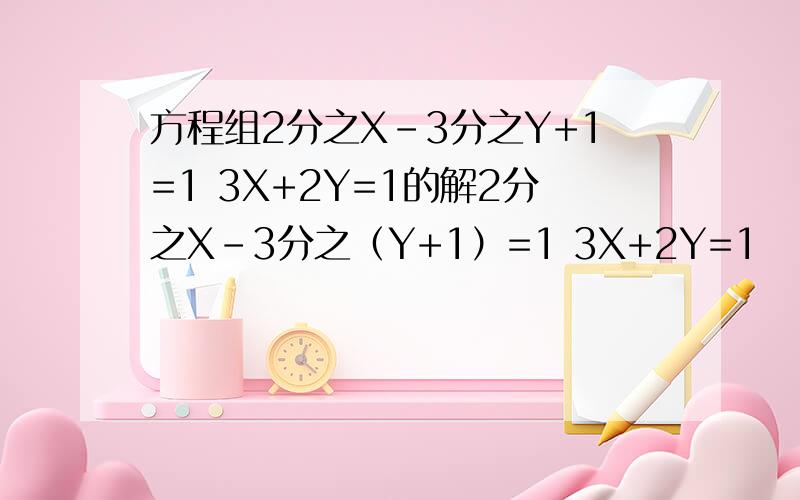 方程组2分之X-3分之Y+1=1 3X+2Y=1的解2分之X-3分之（Y+1）=1 3X+2Y=1