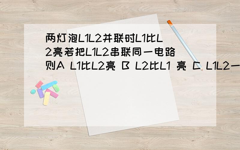 两灯泡L1L2并联时L1比L2亮若把L1L2串联同一电路则A L1比L2亮 B L2比L1 亮 C L1L2一样亮 D无法比较