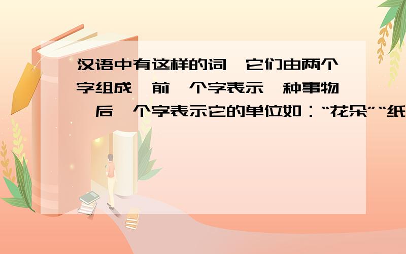 汉语中有这样的词,它们由两个字组成,前一个字表示一种事物,后一个字表示它的单位如：“花朵”“纸张”房（） 米（）