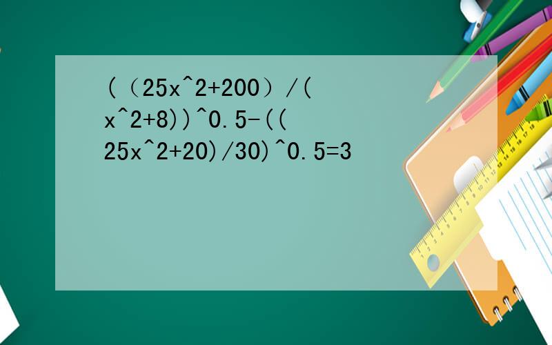 (（25x^2+200）/(x^2+8))^0.5-((25x^2+20)/30)^0.5=3