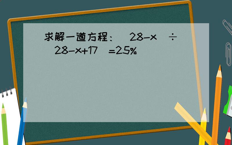 求解一道方程：（28-x）÷（28-x+17）=25%
