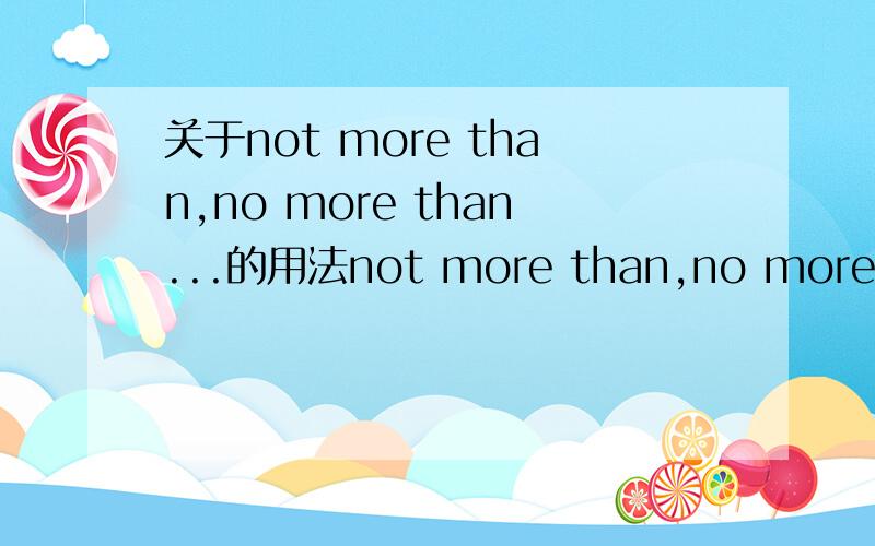 关于not more than,no more than...的用法not more than,no more than,not less than,no less than,more than,no more than 的意思和用法.我记得有几个意思是一样的,但用法不一样.就如no more than 和 more than 都是不比。少的