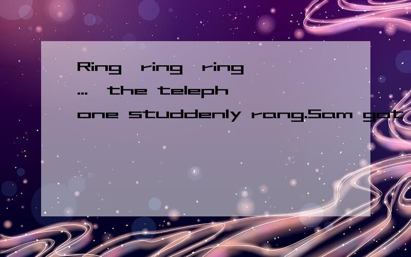 Ring,ring,ring...,the telephone studdenly rang.Sam got up to answer the call.It was his aunt.“