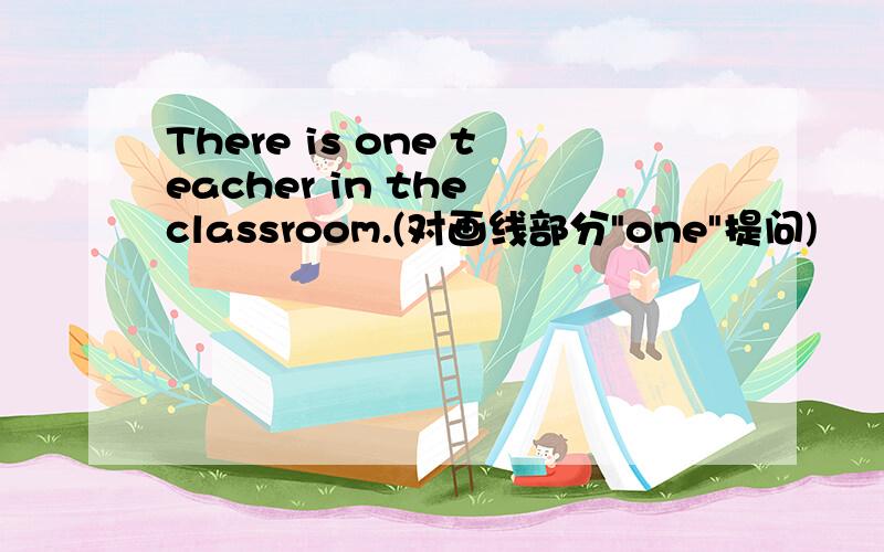 There is one teacher in the classroom.(对画线部分