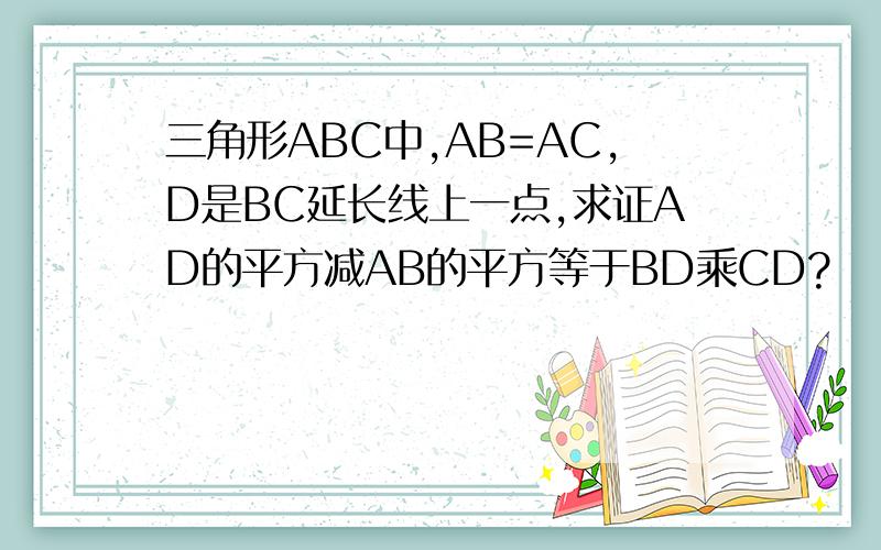 三角形ABC中,AB=AC,D是BC延长线上一点,求证AD的平方减AB的平方等于BD乘CD?