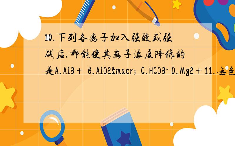 10.下列各离子加入强酸或强碱后,都能使其离子浓度降低的是A.Al3+ B.AlO2¯ C.HCO3- D.Mg2+11.无色透明的强酸性溶液中,可以大量共存的离子组是：A .NO3－、Na＋、S2－、Cl－ B .Na＋、Cl－、SO42－、K