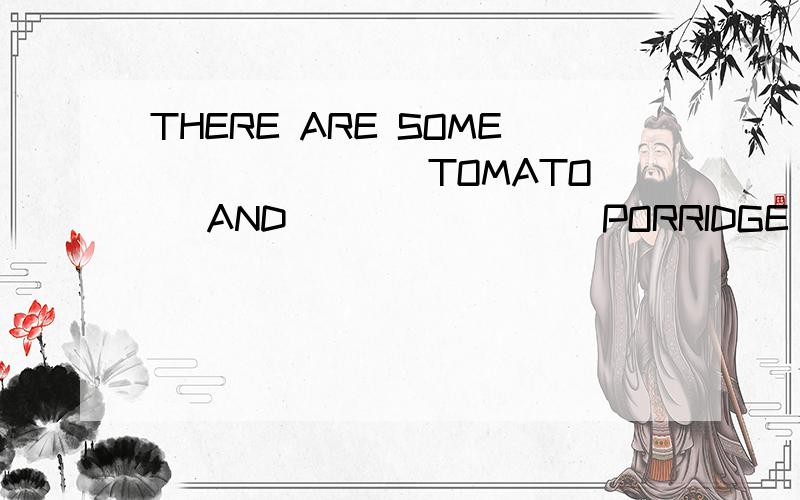 THERE ARE SOME ______(TOMATO) AND _______(PORRIDGE) ON THE TABLE